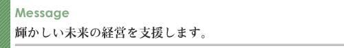 輝かしい未来の経営を支援します。