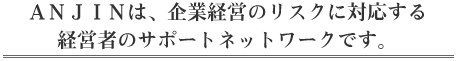 アンジンは企業のリスクに対応する経営者のサポートネットワークです。